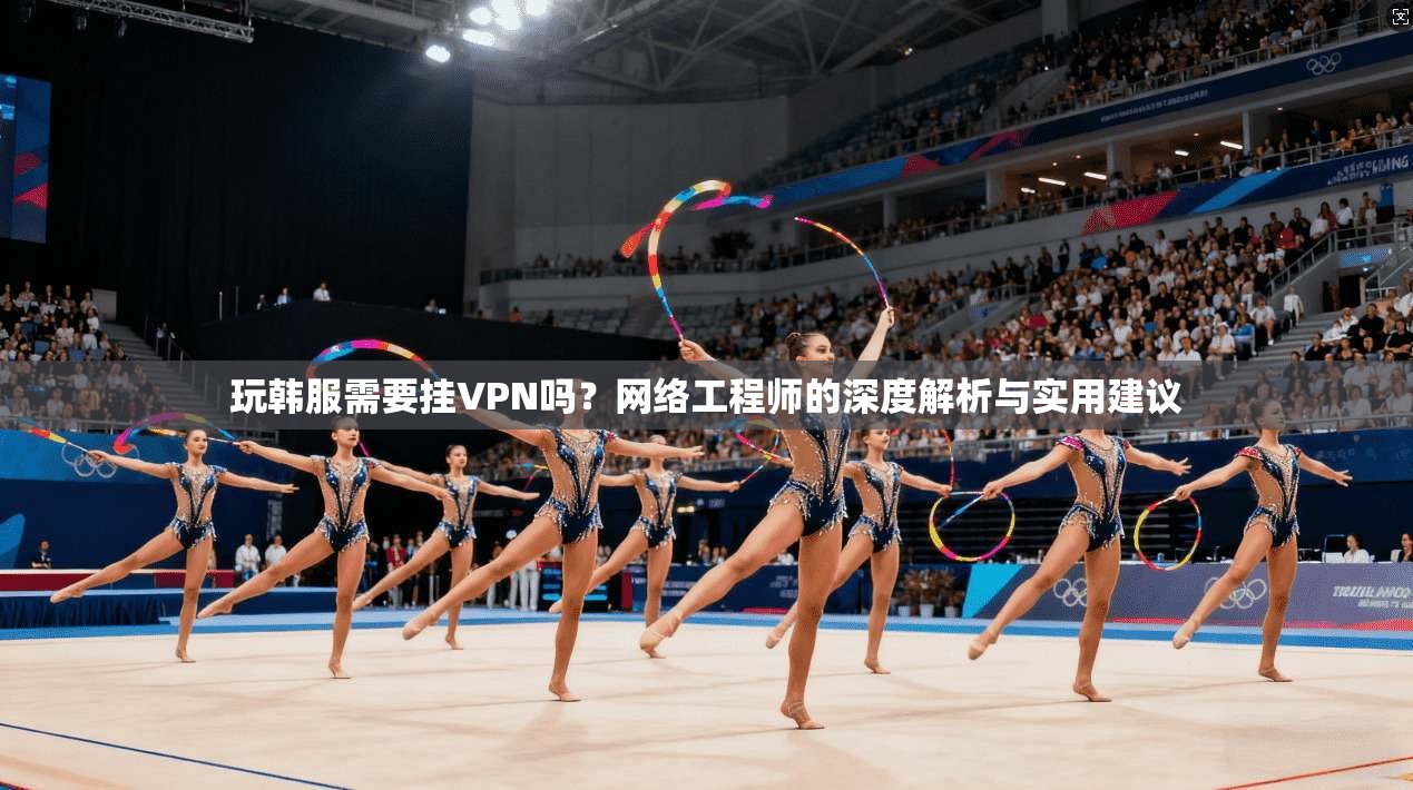 玩韩服需要挂VPN吗？网络工程师的深度解析与实用建议