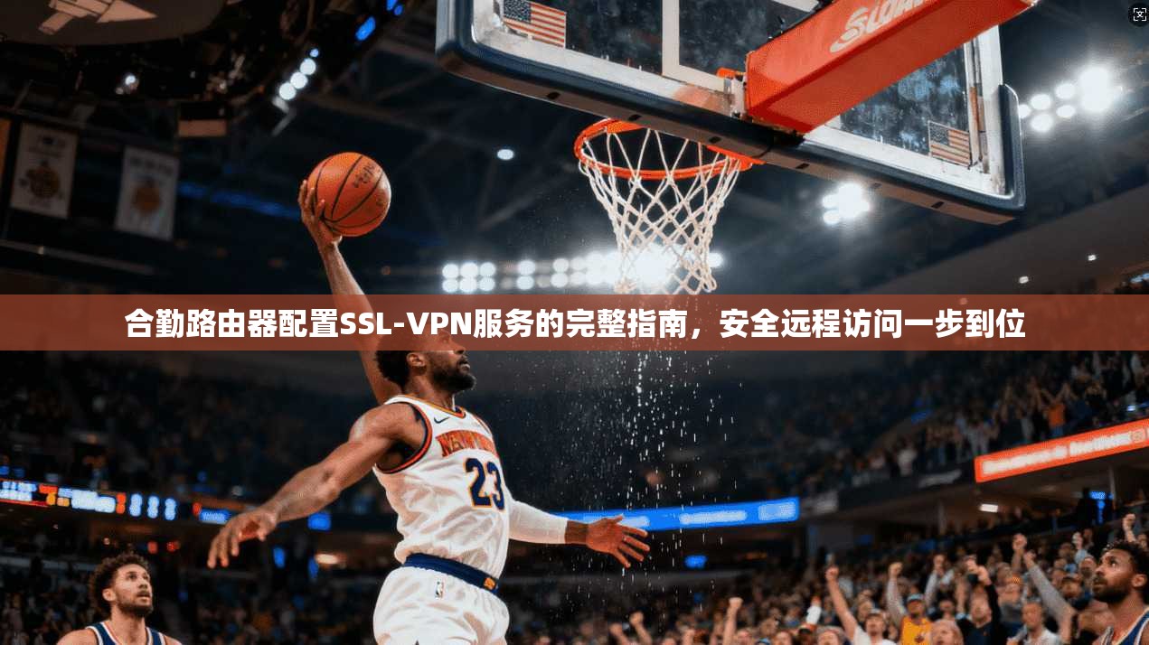 合勤路由器配置SSL-VPN服务的完整指南，安全远程访问一步到位