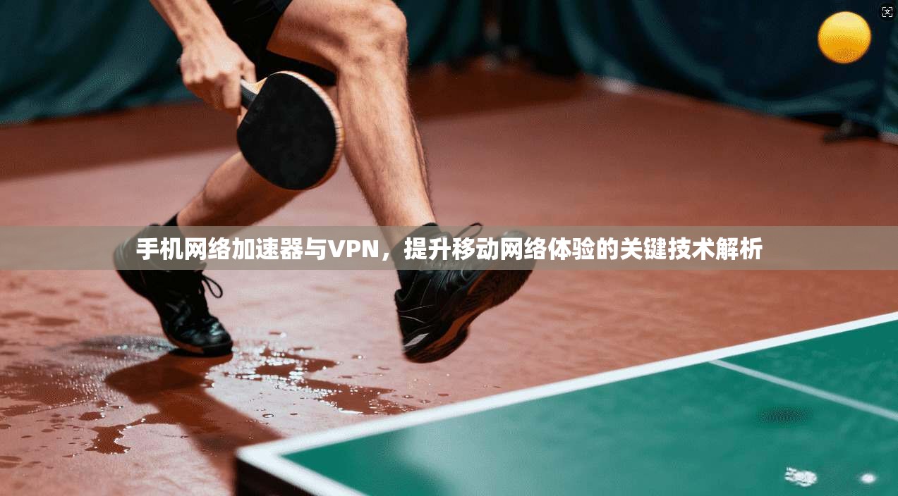 手机网络加速器与VPN，提升移动网络体验的关键技术解析