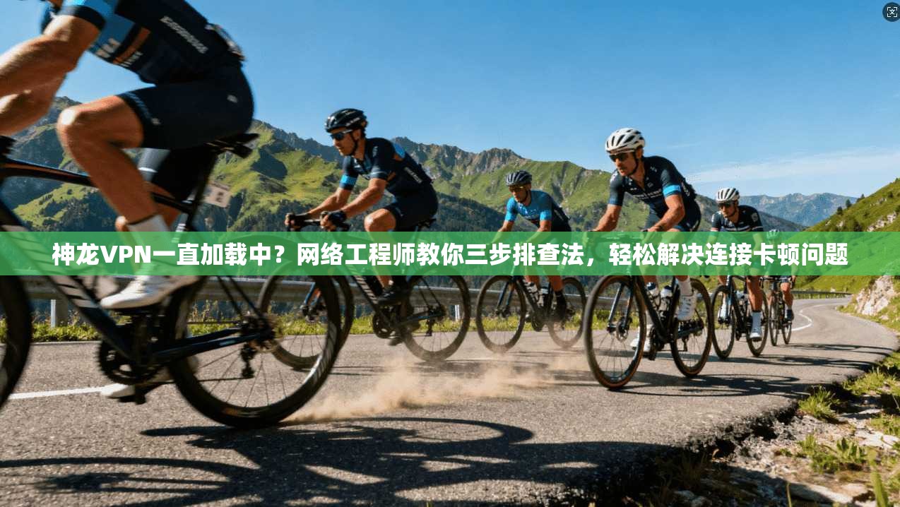神龙VPN一直加载中？网络工程师教你三步排查法，轻松解决连接卡顿问题