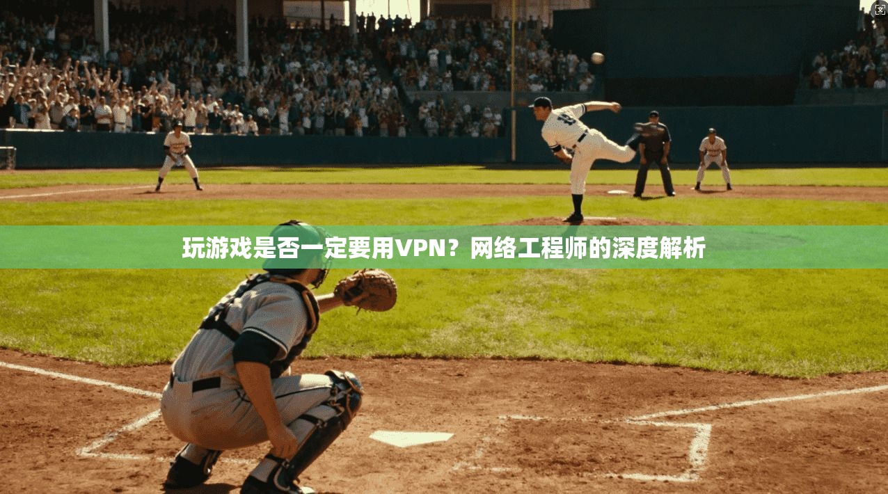 玩游戏是否一定要用VPN?网络工程师的深度解析