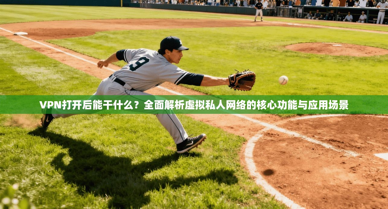 VPN打开后能干什么？全面解析虚拟私人网络的核心功能与应用场景