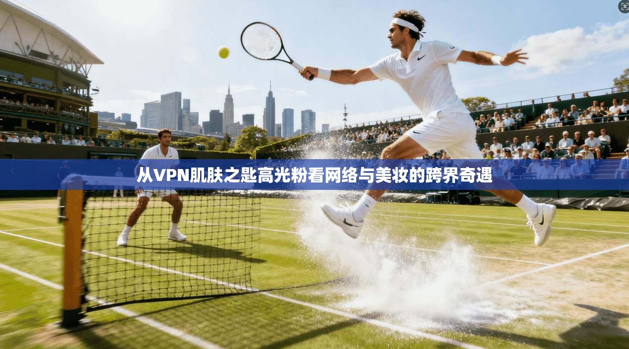 从VPN肌肤之匙高光粉看网络与美妆的跨界奇遇