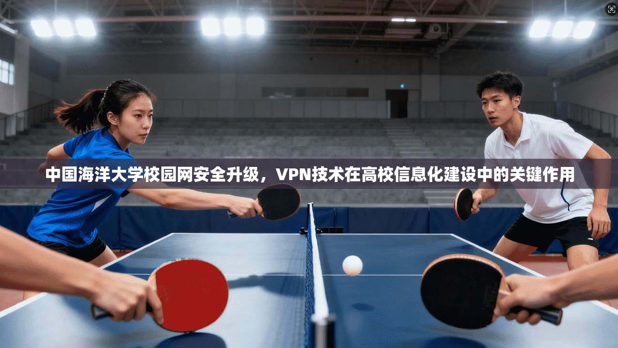 中国海洋大学校园网安全升级,VPN技术在高校信息化建设中的关键作用