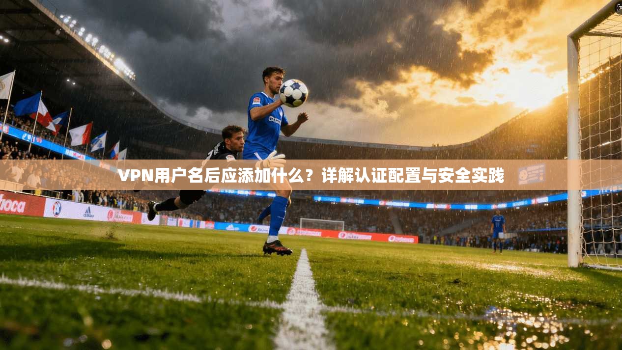 VPN用户名后应添加什么？详解认证配置与安全实践
