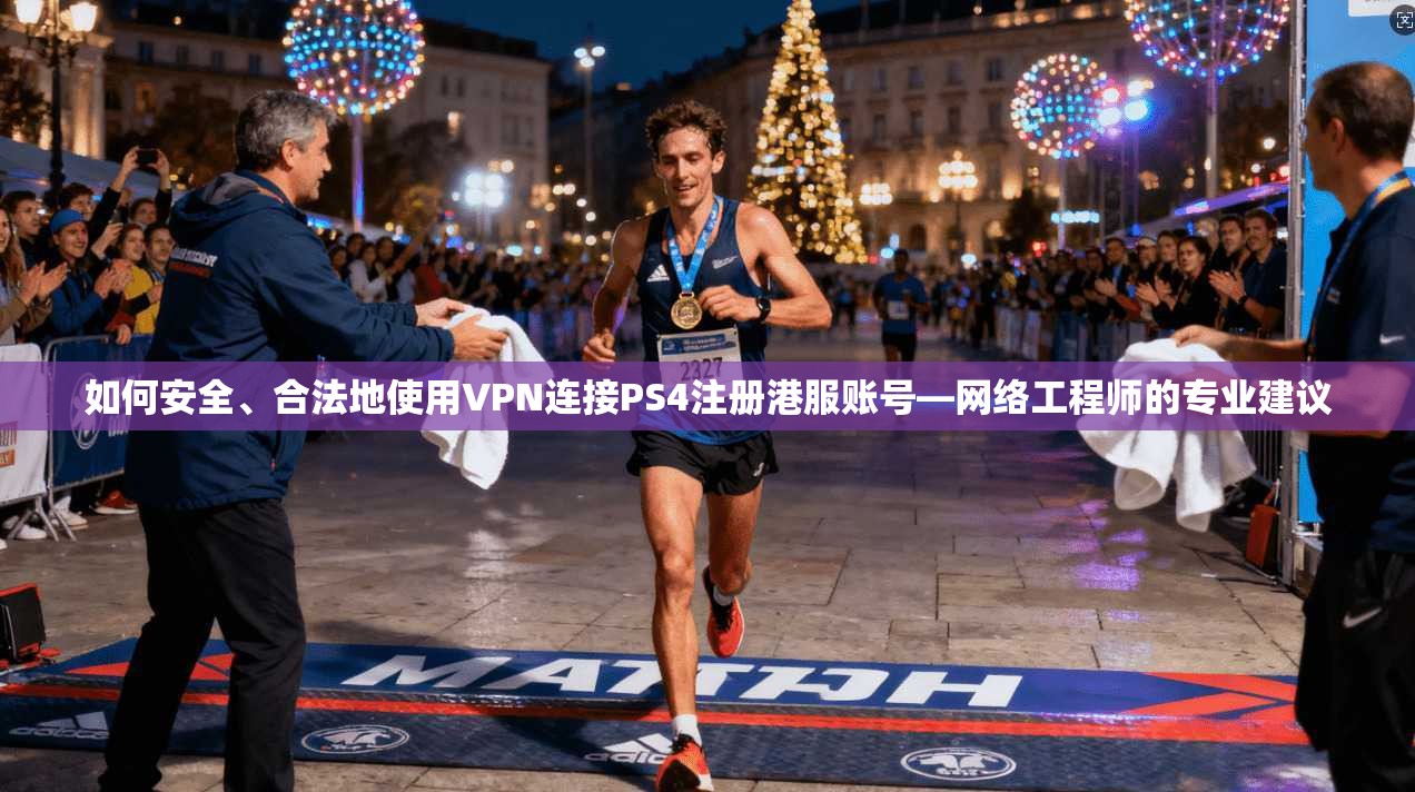 如何安全、合法地使用VPN连接PS4注册港服账号—网络工程师的专业建议