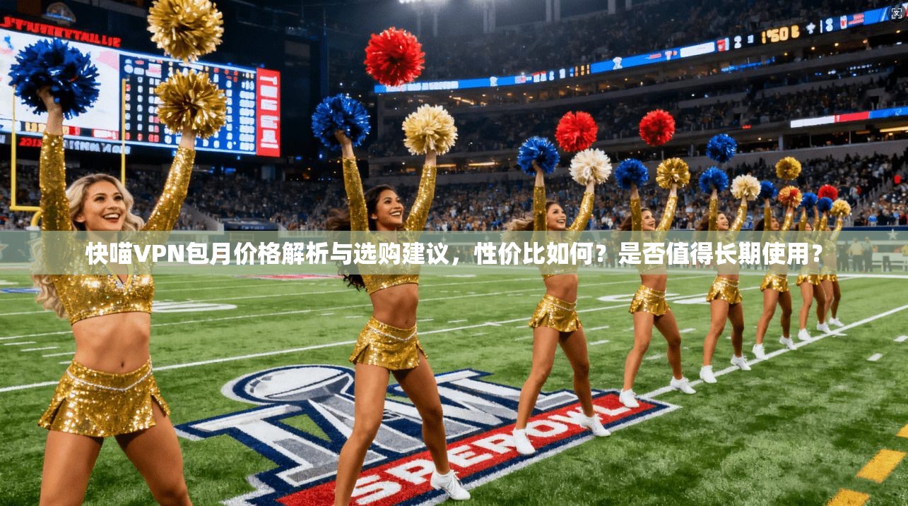 快喵VPN包月价格解析与选购建议，性价比如何？是否值得长期使用？