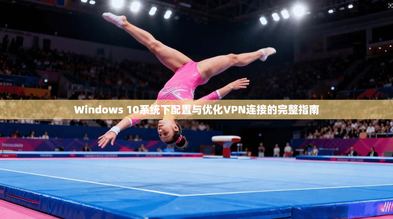 Windows 10系统下配置与优化VPN连接的完整指南