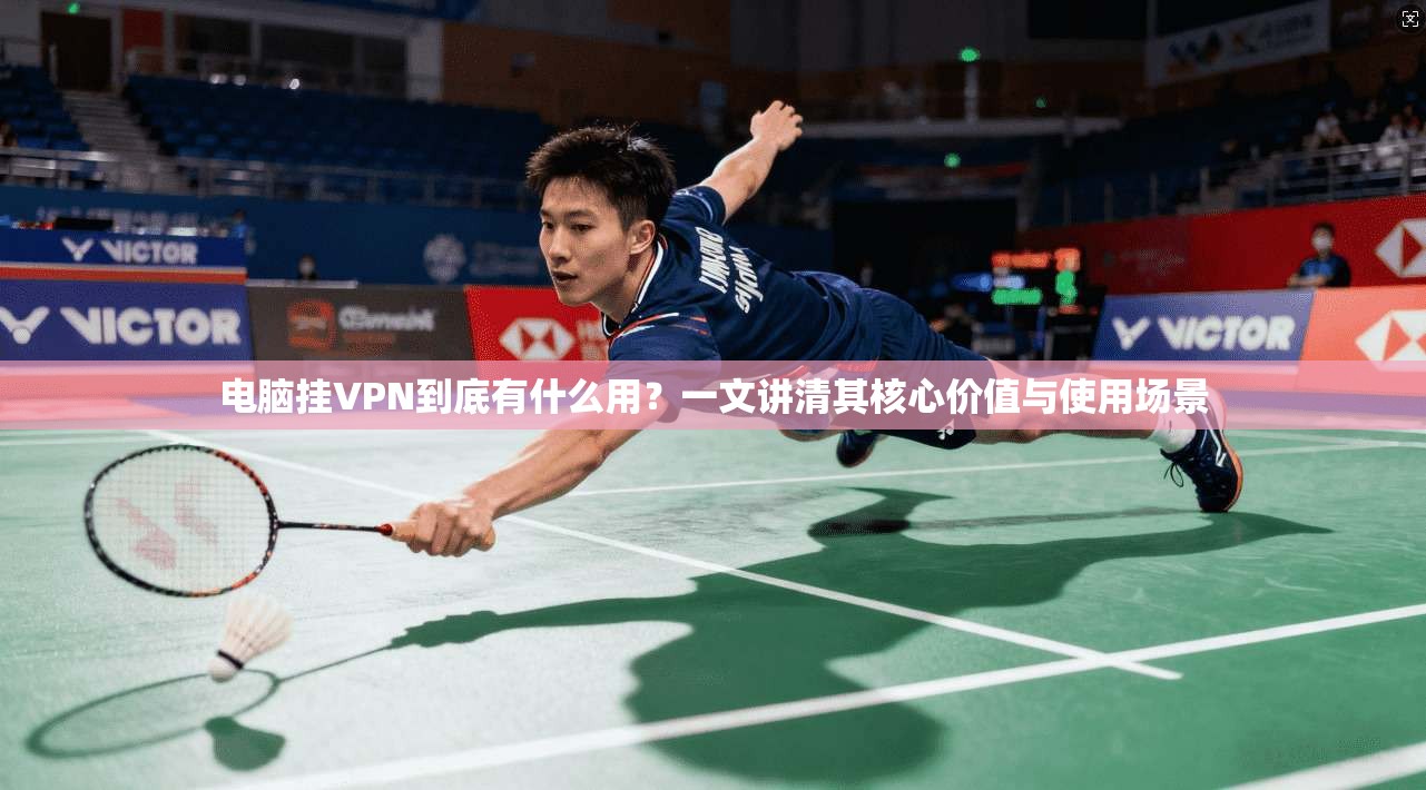 电脑挂VPN到底有什么用？一文讲清其核心价值与使用场景