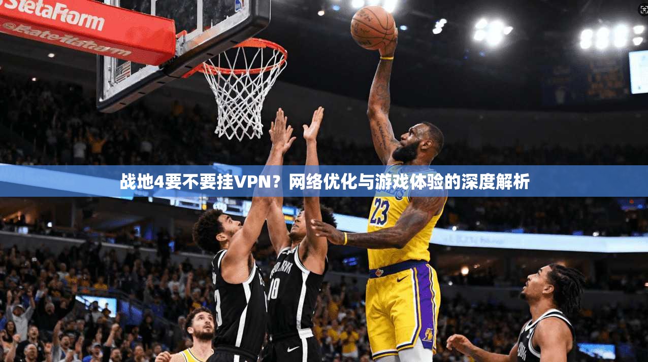 战地4要不要挂VPN？网络优化与游戏体验的深度解析