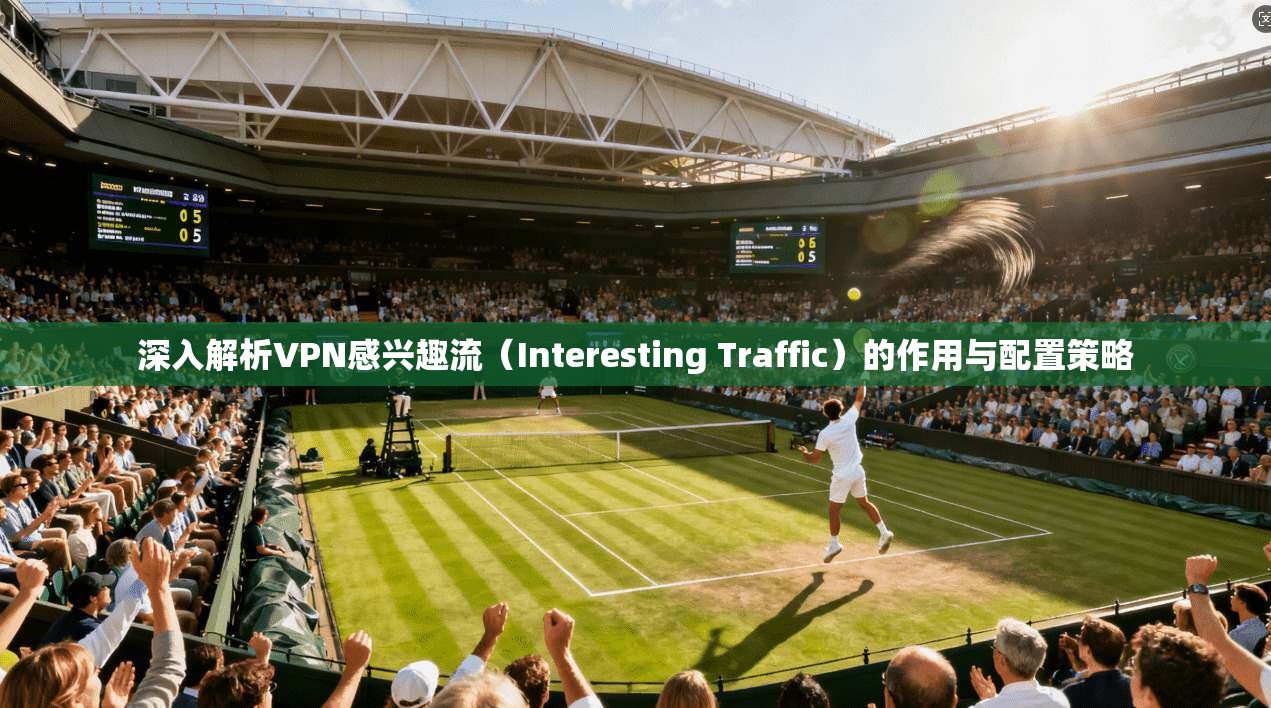 深入解析VPN感兴趣流（Interesting Traffic）的作用与配置策略