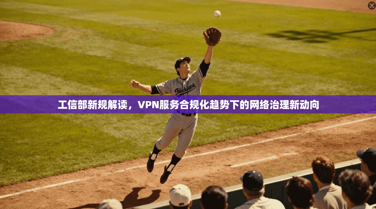 工信部新规解读，VPN服务合规化趋势下的网络治理新动向