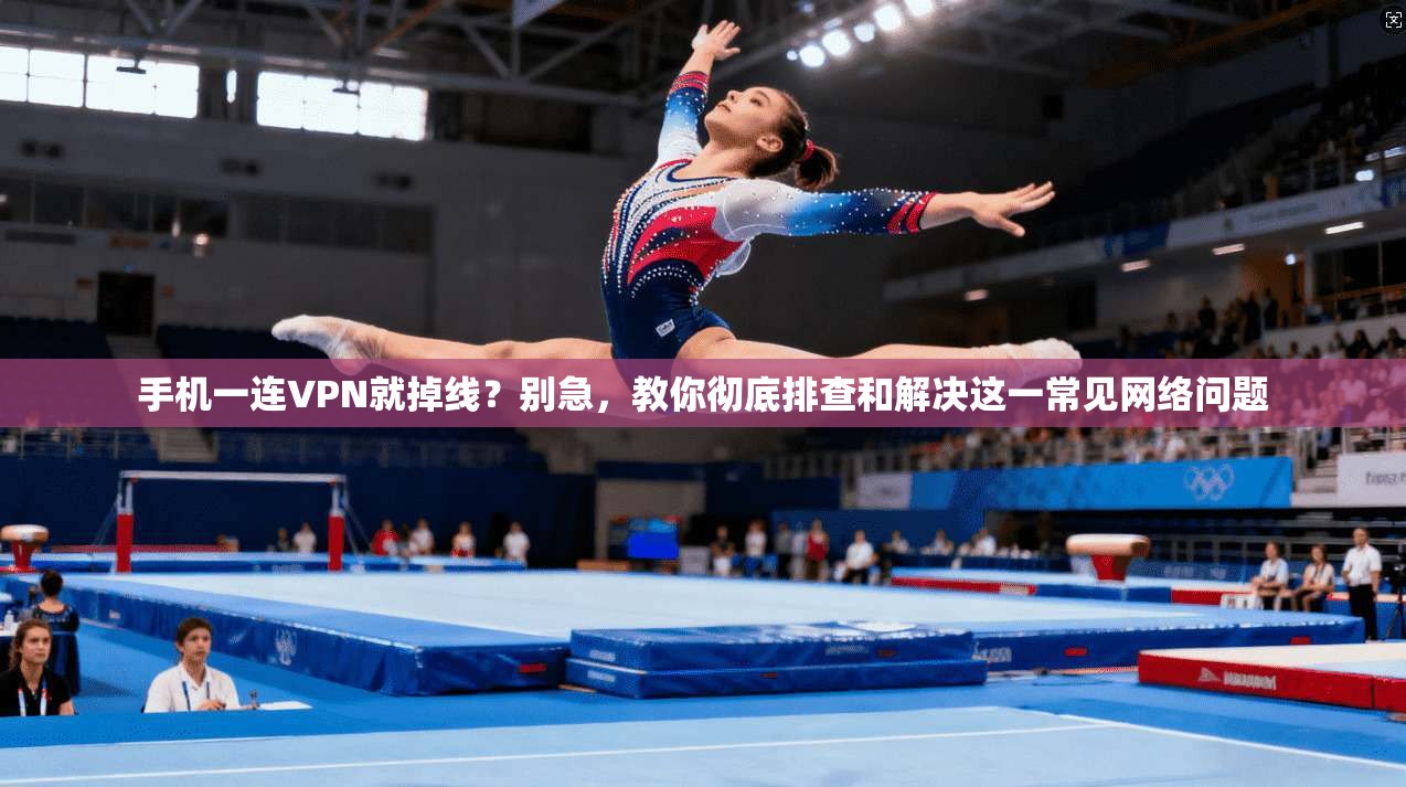 手机一连VPN就掉线？别急，教你彻底排查和解决这一常见网络问题