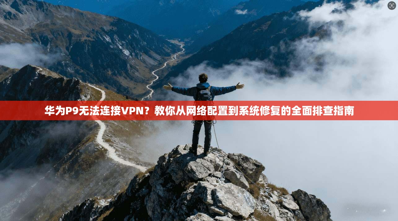华为P9无法连接VPN？教你从网络配置到系统修复的全面排查指南