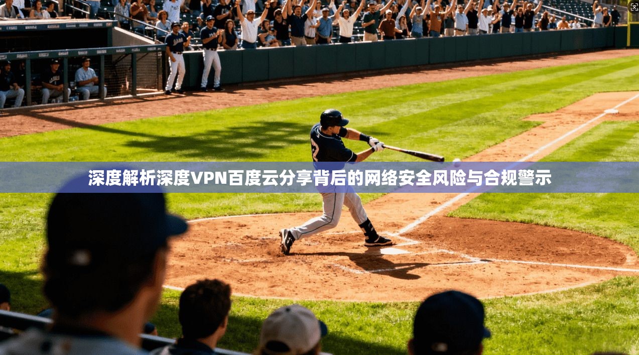 深度解析深度VPN百度云分享背后的网络安全风险与合规警示