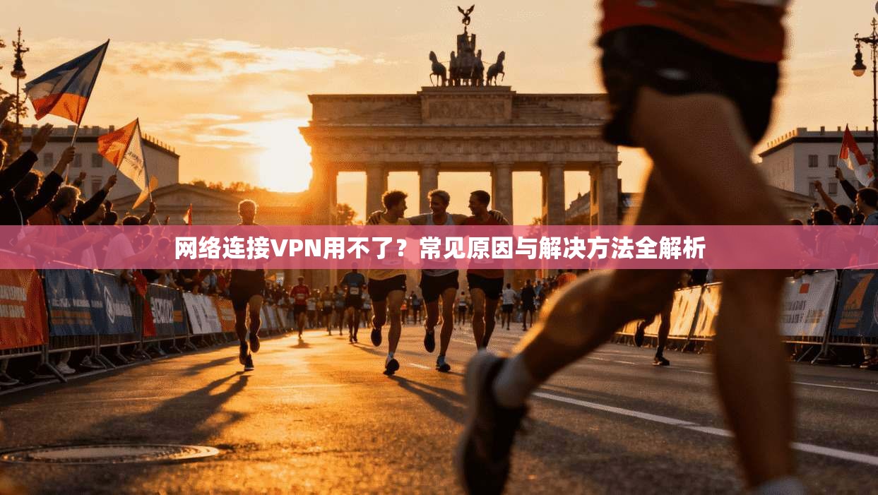 网络连接VPN用不了？常见原因与解决方法全解析