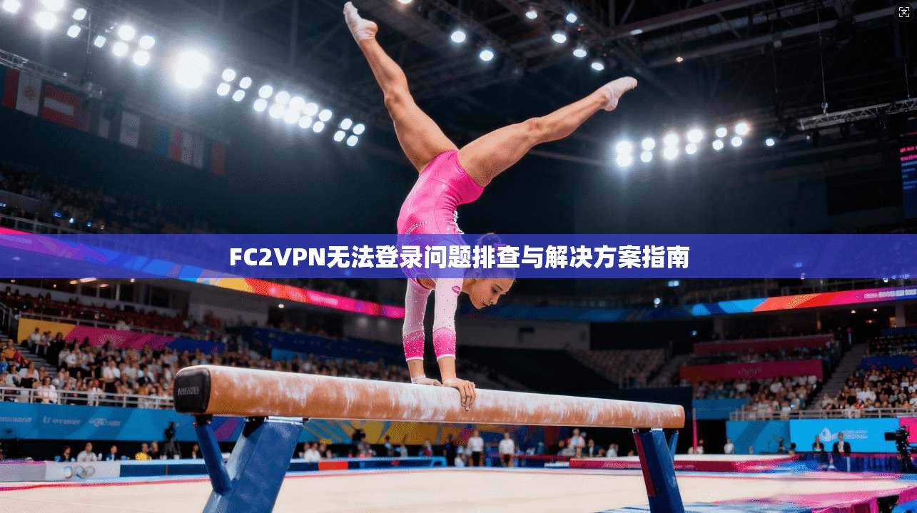 FC2VPN无法登录问题排查与解决方案指南