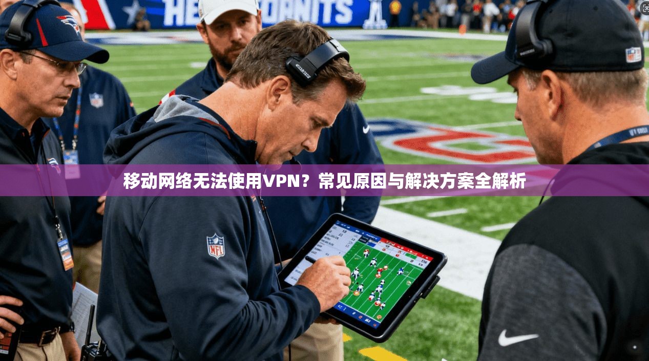 移动网络无法使用VPN？常见原因与解决方案全解析