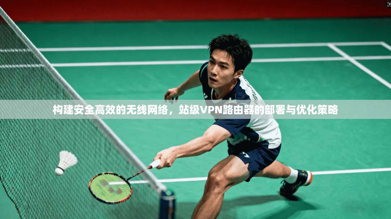 构建安全高效的无线网络，站级VPN路由器的部署与优化策略
