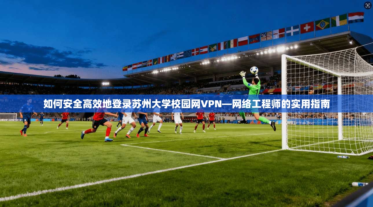如何安全高效地登录苏州大学校园网VPN—网络工程师的实用指南