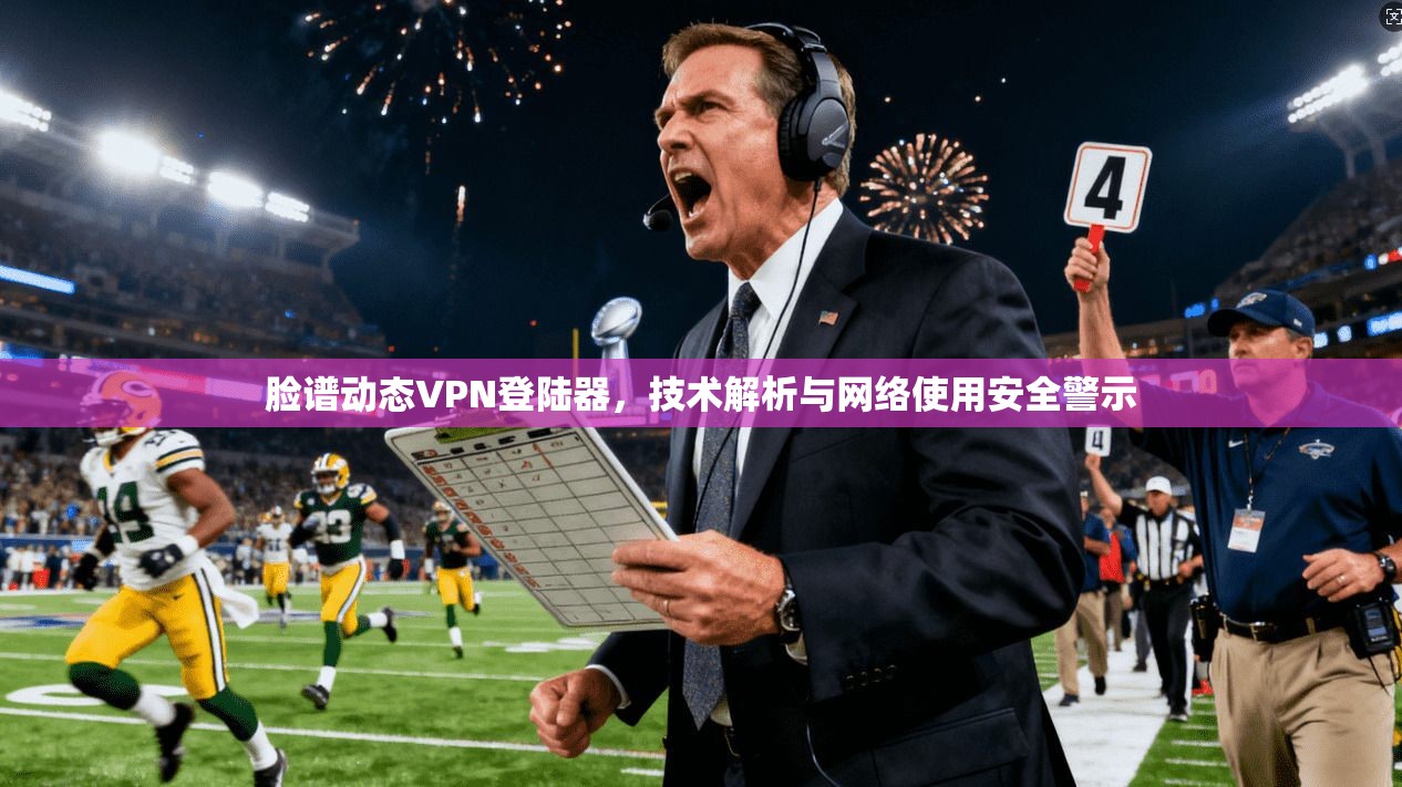 脸谱动态VPN登陆器，技术解析与网络使用安全警示