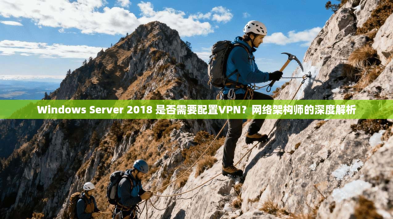 Windows Server 2018 是否需要配置VPN？网络架构师的深度解析
