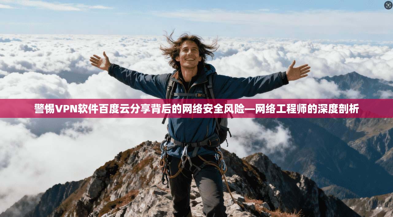 警惕VPN软件百度云分享背后的网络安全风险—网络工程师的深度剖析