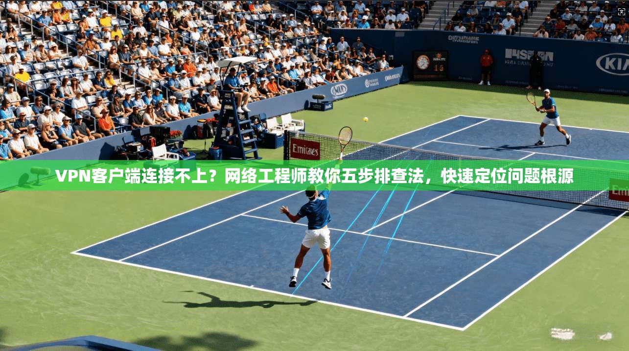 VPN客户端连接不上？网络工程师教你五步排查法，快速定位问题根源