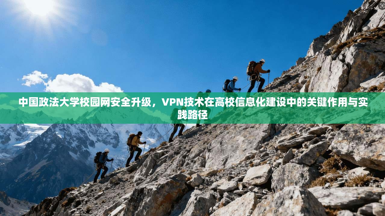 中国政法大学校园网安全升级，VPN技术在高校信息化建设中的关键作用与实践路径