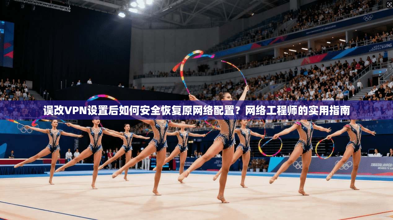 误改VPN设置后如何安全恢复原网络配置？网络工程师的实用指南