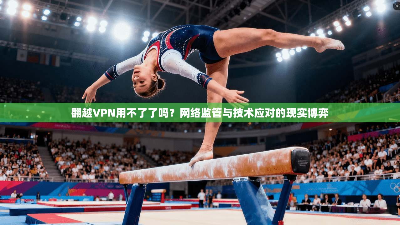 翻越VPN用不了了吗？网络监管与技术应对的现实博弈
