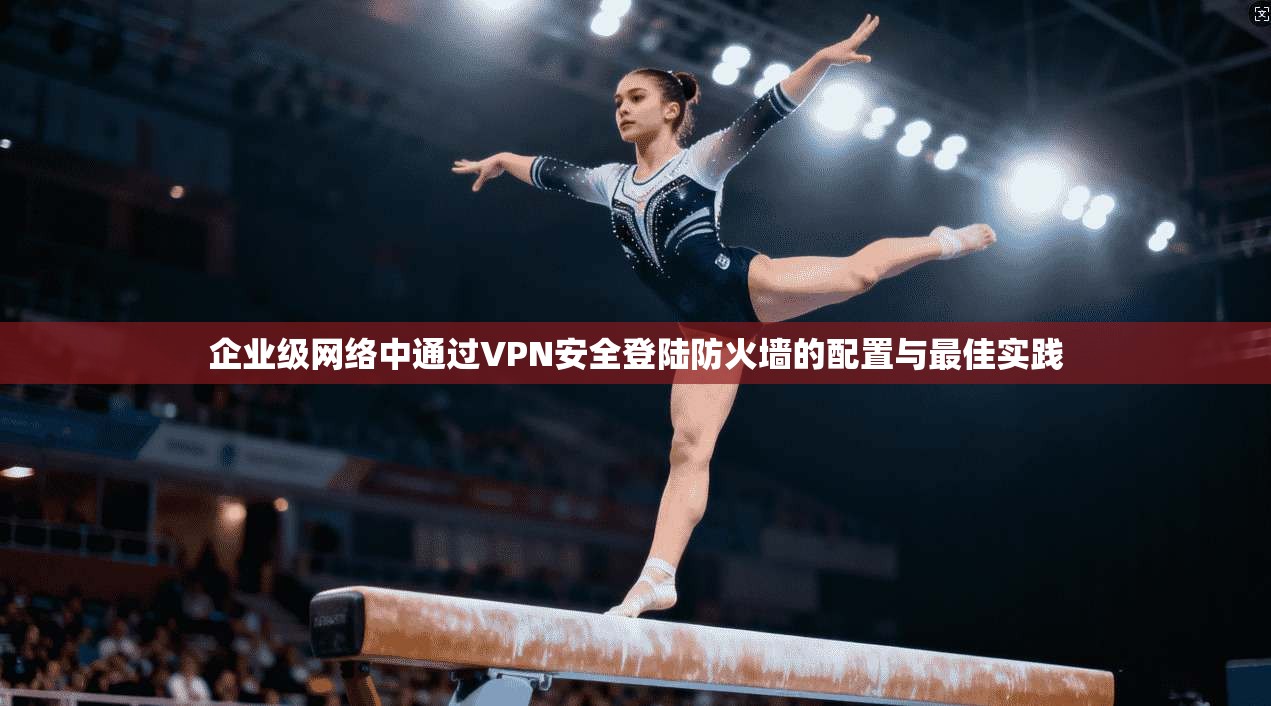 企业级网络中通过VPN安全登陆防火墙的配置与最佳实践