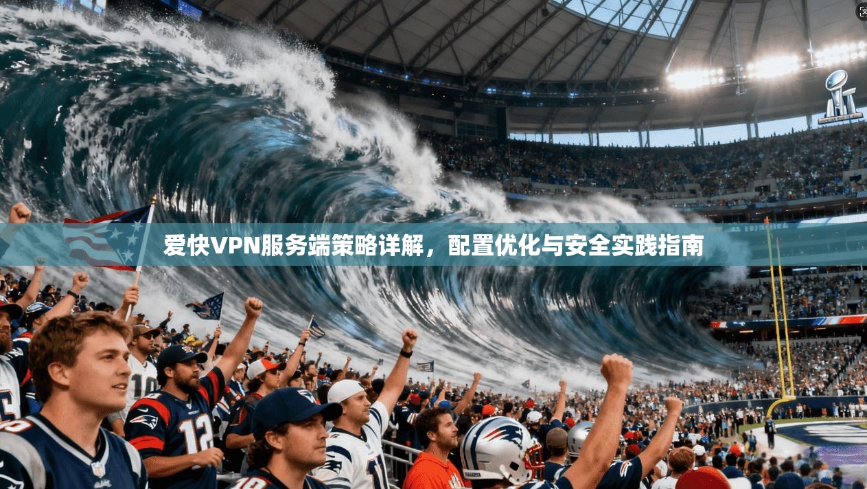 爱快VPN服务端策略详解,配置优化与安全实践指南