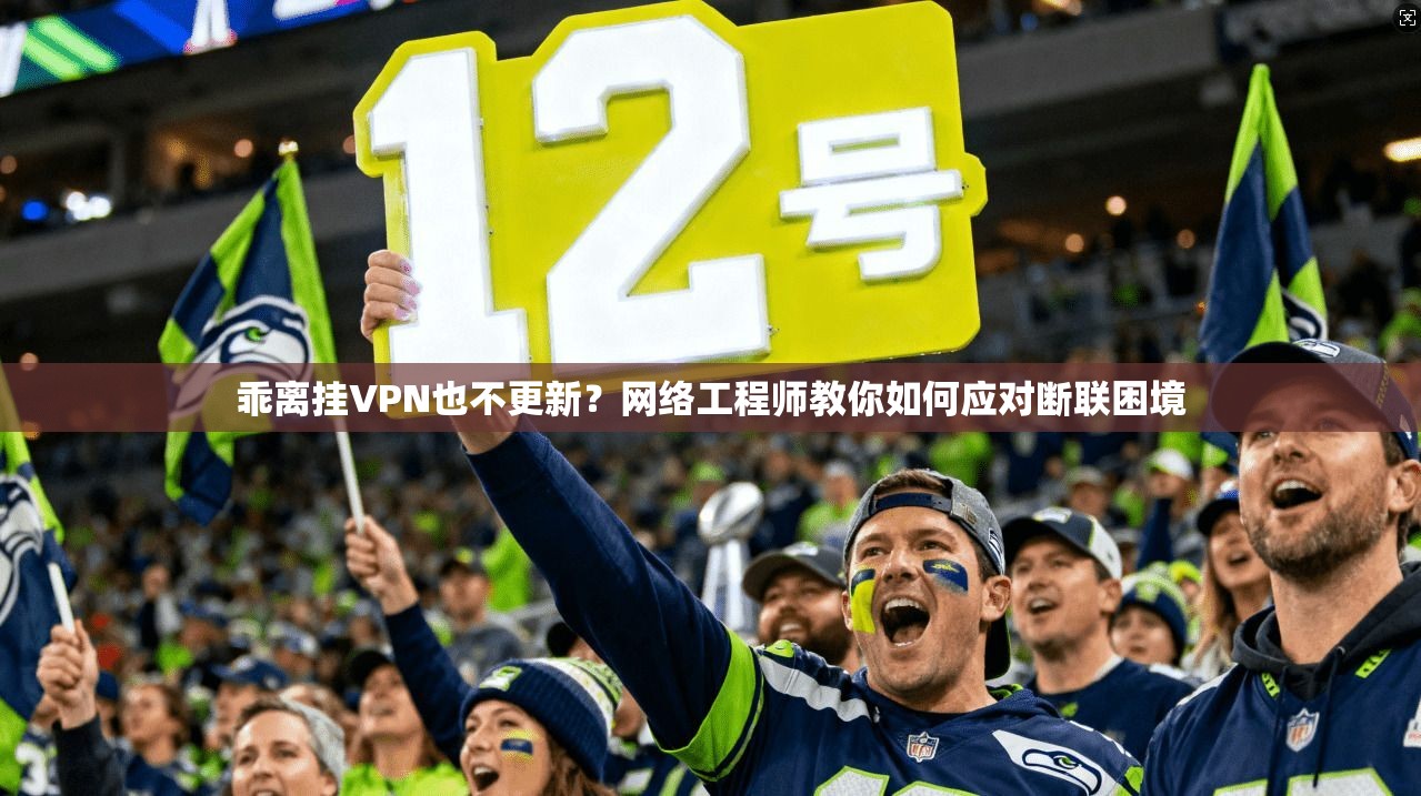 乖离挂VPN也不更新？网络工程师教你如何应对断联困境
