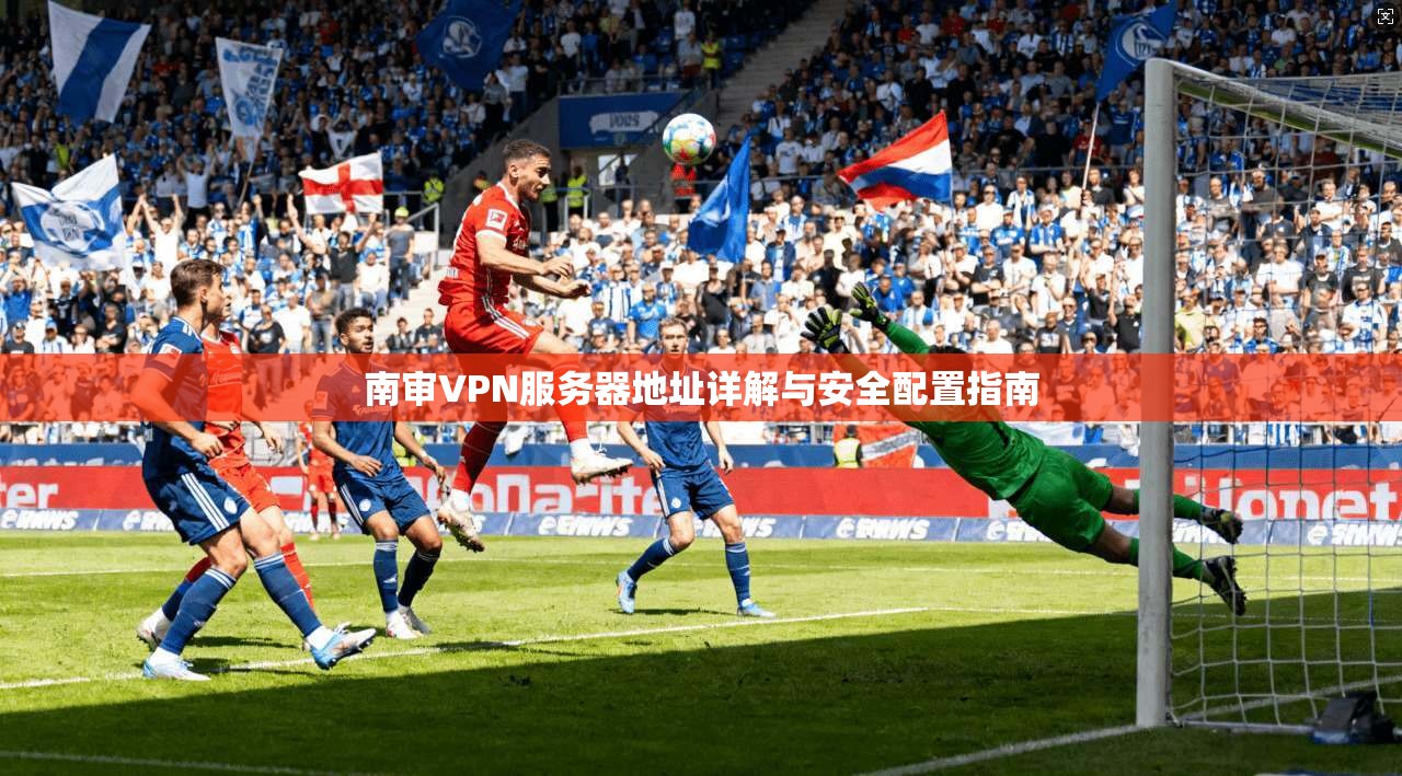 南审VPN服务器地址详解与安全配置指南