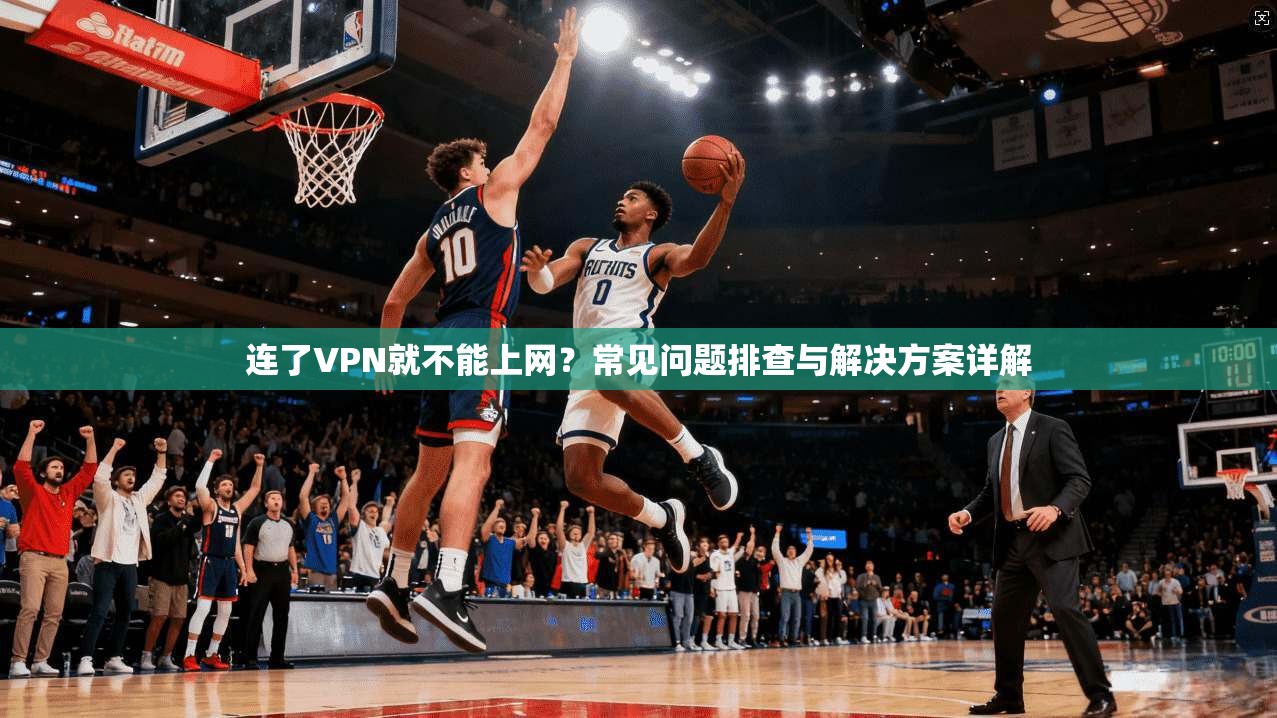 连了VPN就不能上网？常见问题排查与解决方案详解