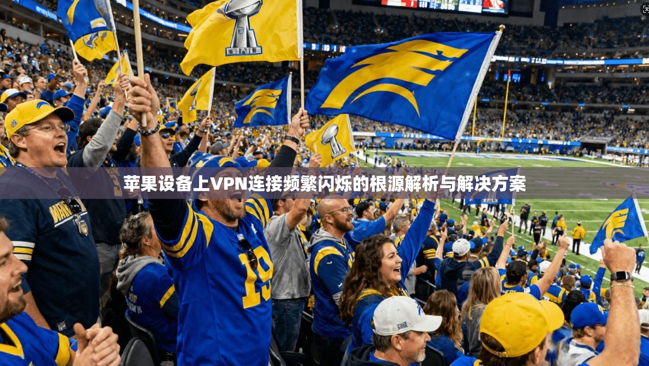 苹果设备上VPN连接频繁闪烁的根源解析与解决方案