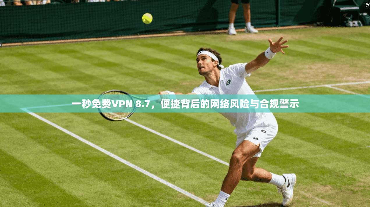 一秒免费VPN 8.7，便捷背后的网络风险与合规警示