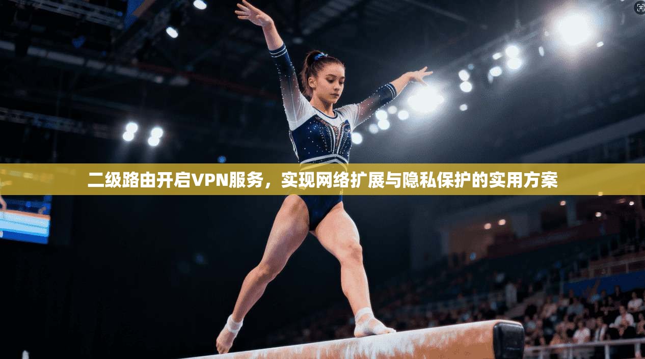 二级路由开启VPN服务，实现网络扩展与隐私保护的实用方案