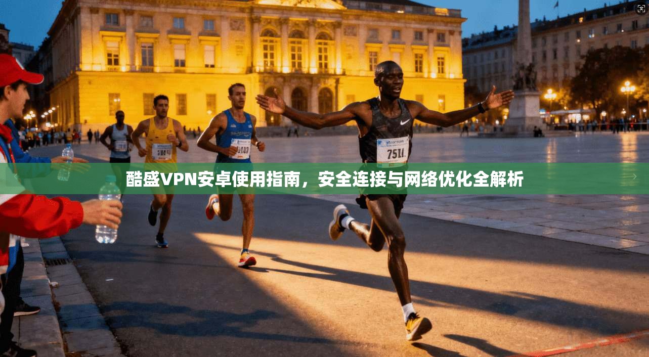 酷盛VPN安卓使用指南，安全连接与网络优化全解析