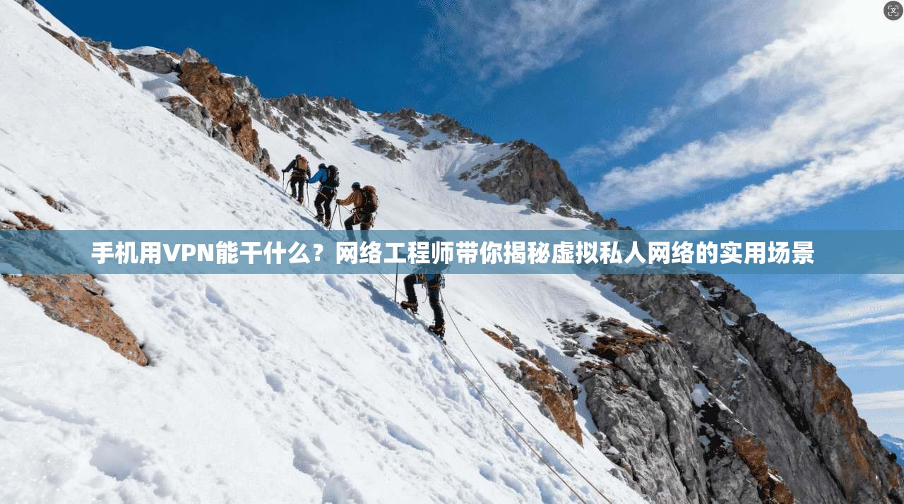 手机用VPN能干什么？网络工程师带你揭秘虚拟私人网络的实用场景