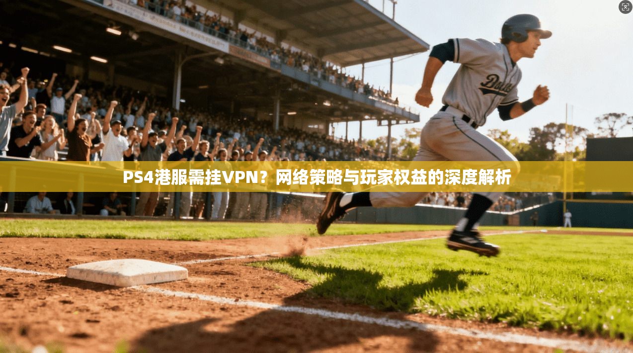 PS4港服需挂VPN?网络策略与玩家权益的深度解析