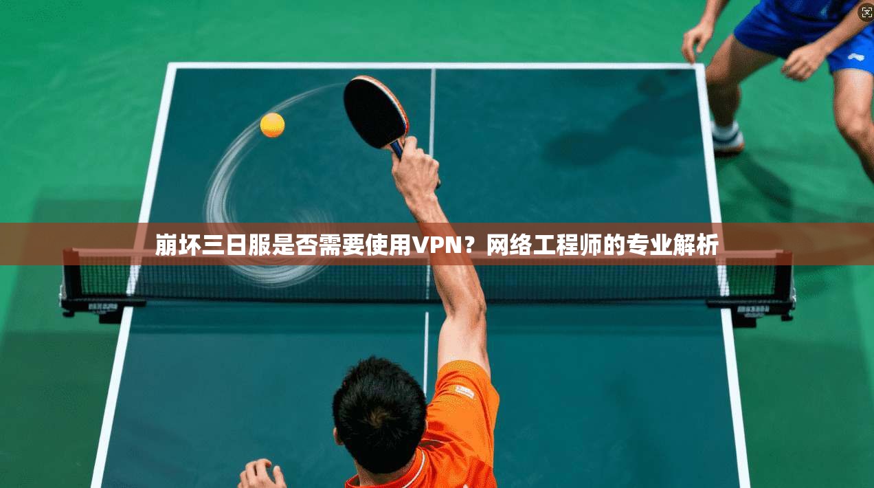 崩坏三日服是否需要使用VPN?网络工程师的专业解析