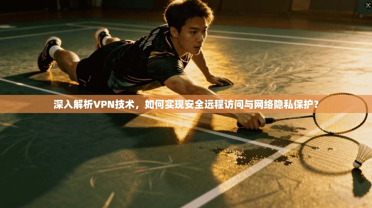 深入解析VPN技术，如何实现安全远程访问与网络隐私保护？