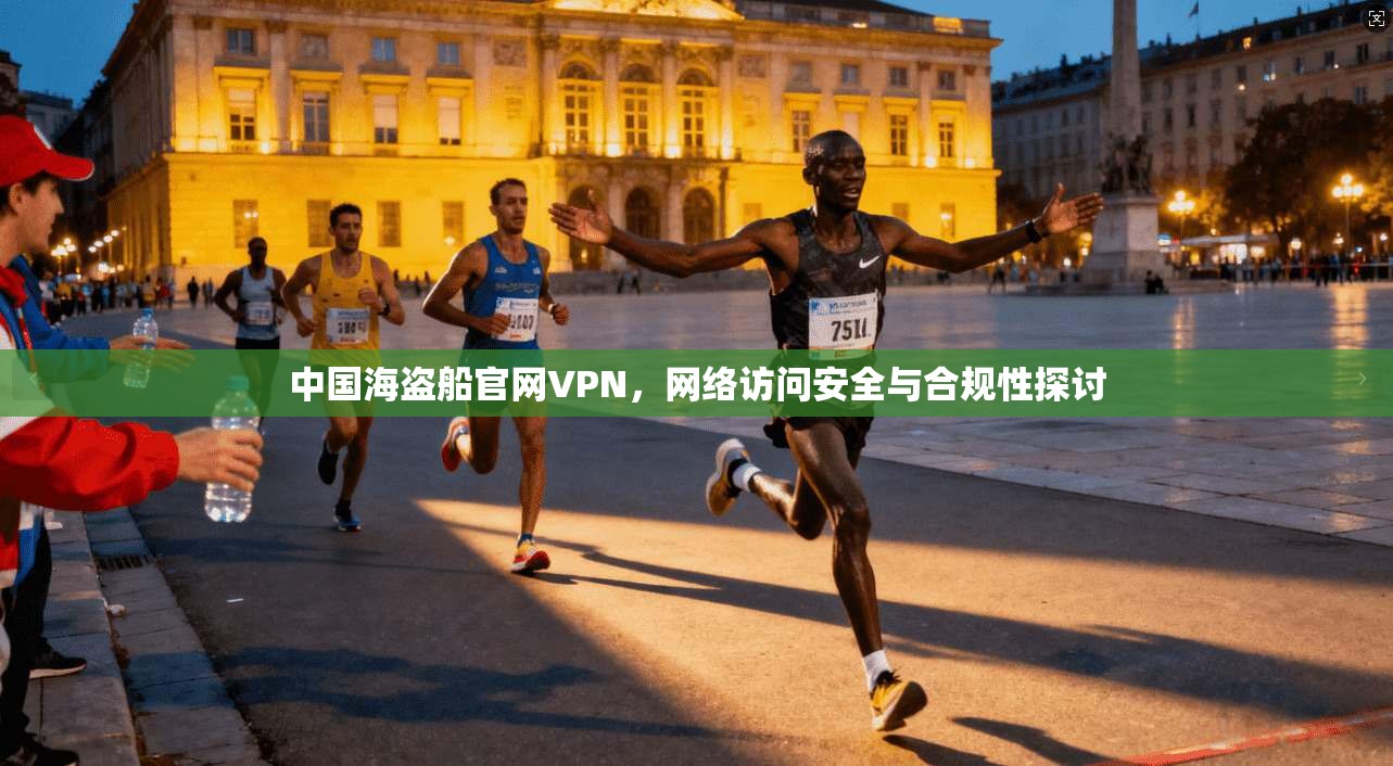 中国海盗船官网VPN，网络访问安全与合规性探讨