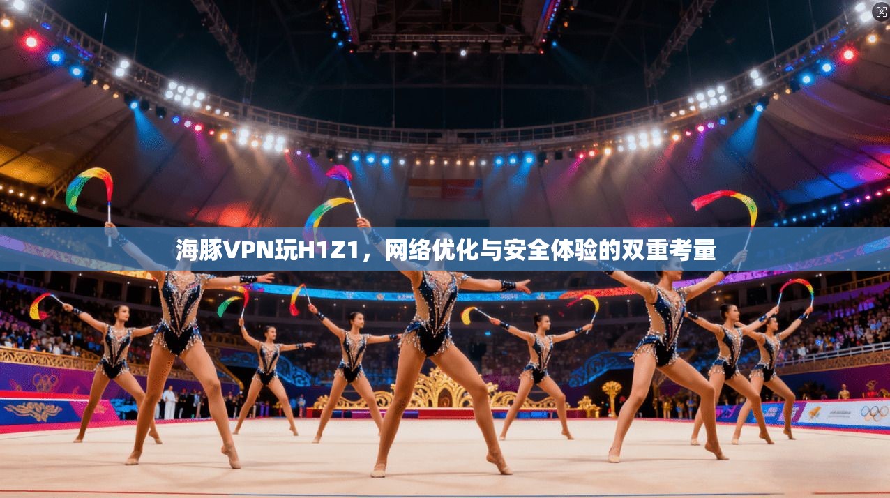海豚VPN玩H1Z1，网络优化与安全体验的双重考量