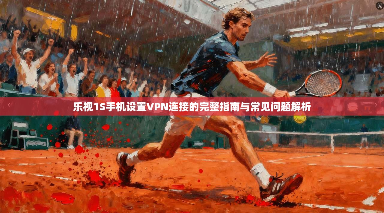 乐视1S手机设置VPN连接的完整指南与常见问题解析