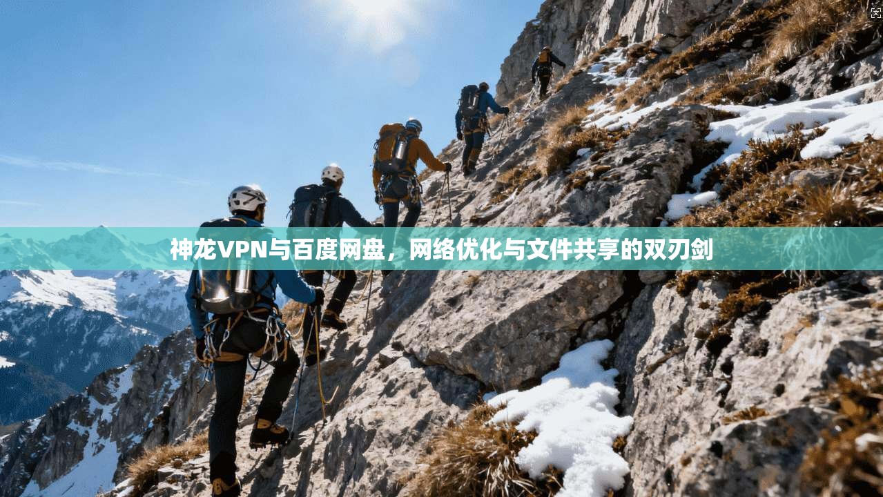 神龙VPN与百度网盘,网络优化与文件共享的双刃剑