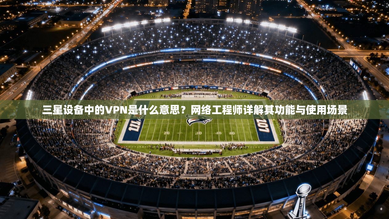 三星设备中的VPN是什么意思？网络工程师详解其功能与使用场景