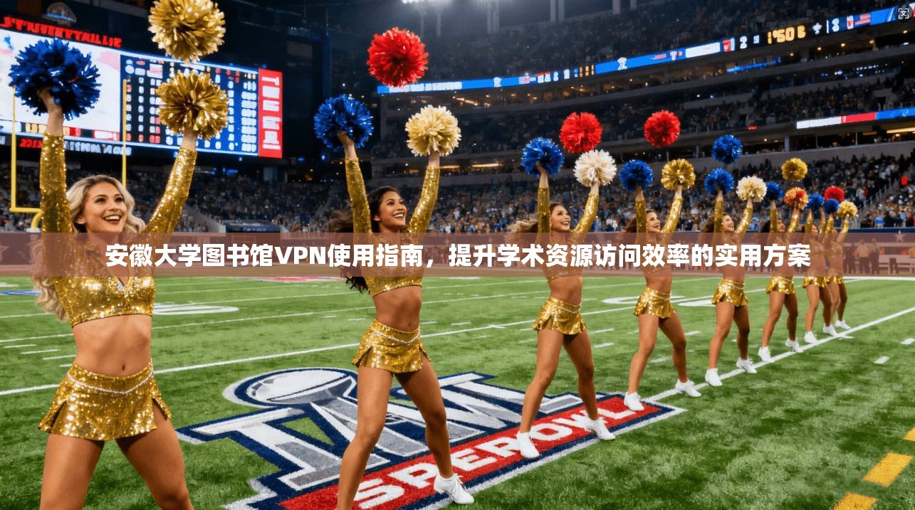 安徽大学图书馆VPN使用指南，提升学术资源访问效率的实用方案